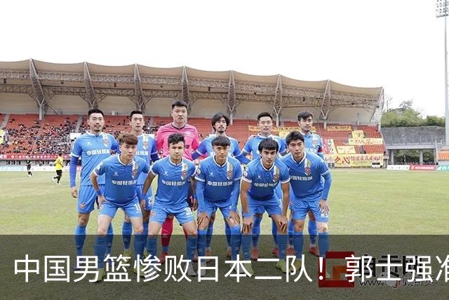中国男篮惨败日本二队！郭士强准备不足+战术落后，轻敌酿成惨案